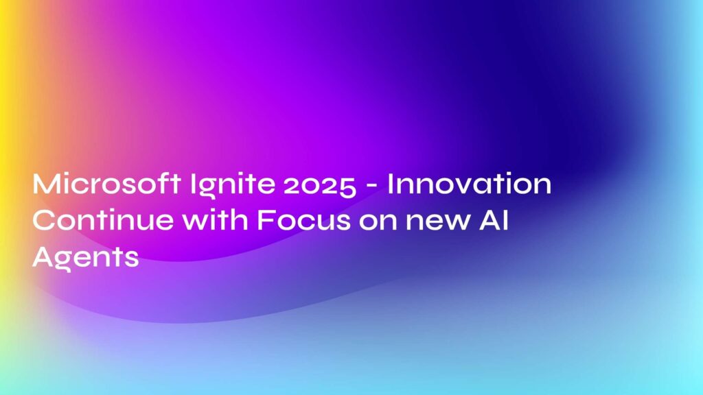 Microsoft Ignite 2025 - Innovation Continue with Focus on new AI Agents